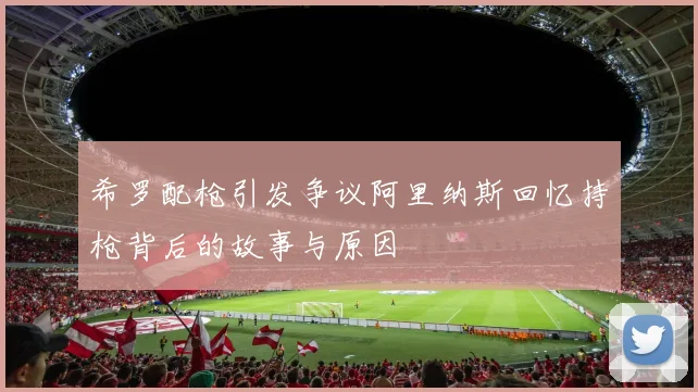 希罗配枪引发争议阿里纳斯回忆持枪背后的故事与原因