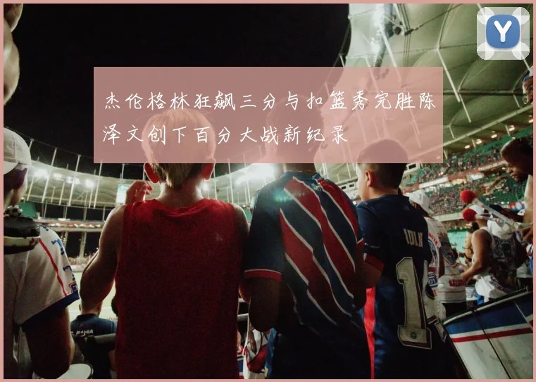 杰伦格林狂飙三分与扣篮秀完胜陈泽文创下百分大战新纪录