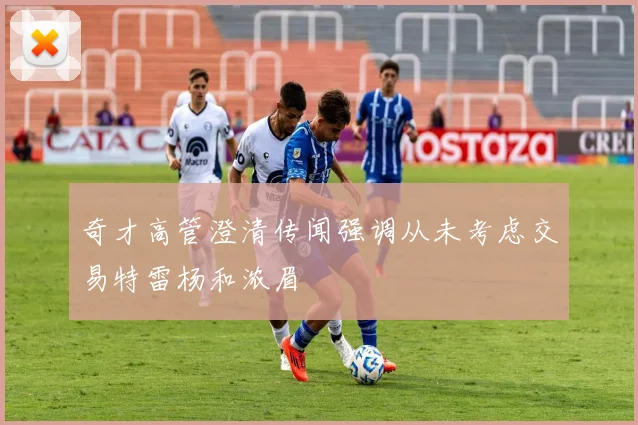 奇才高管澄清传闻强调从未考虑交易特雷杨和浓眉
